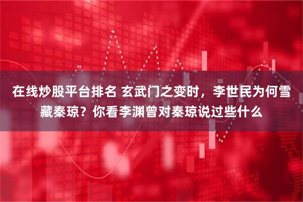 在线炒股平台排名 玄武门之变时，李世民为何雪藏秦琼？你看李渊曾对秦琼说过些什么