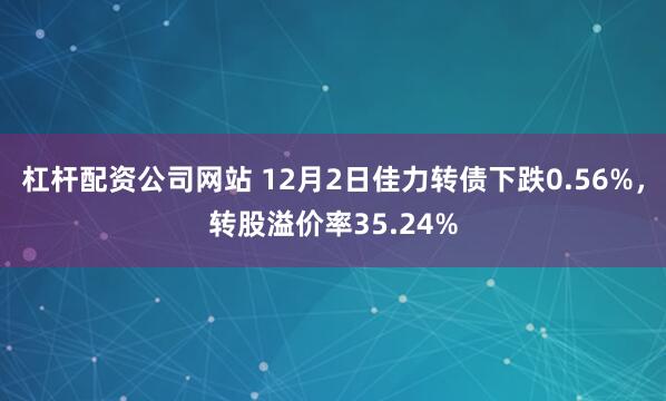 杠杆配资公司网站 12月2日佳力转债下跌0.56%，转股溢价率35.24%