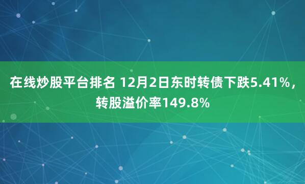 在线炒股平台排名 12月2日东时转债下跌5.41%，转股溢价率149.8%