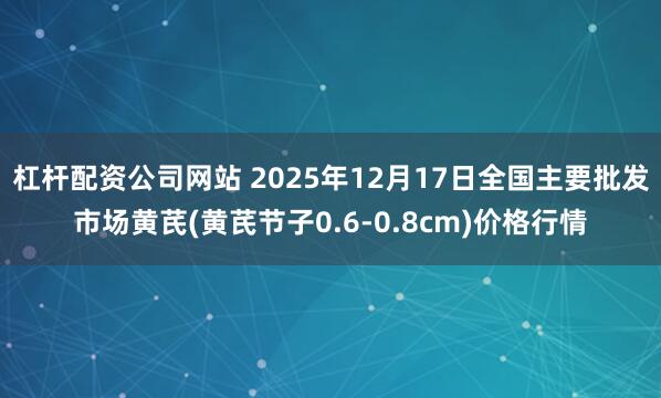 杠杆配资公司网站 2025年12月17日全国主要批发市场黄芪(黄芪节子0.6-0.8cm)价格行情