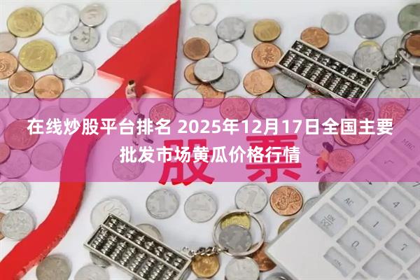 在线炒股平台排名 2025年12月17日全国主要批发市场黄瓜价格行情