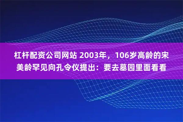 杠杆配资公司网站 2003年，106岁高龄的宋美龄罕见向孔令仪提出：要去墓园里面看看