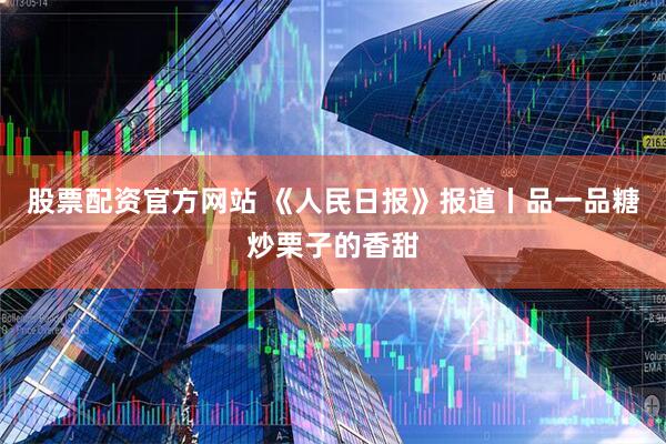 股票配资官方网站 《人民日报》报道丨品一品糖炒栗子的香甜