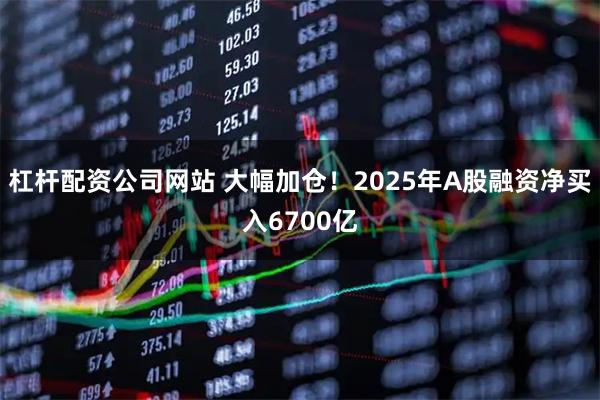 杠杆配资公司网站 大幅加仓！2025年A股融资净买入6700亿