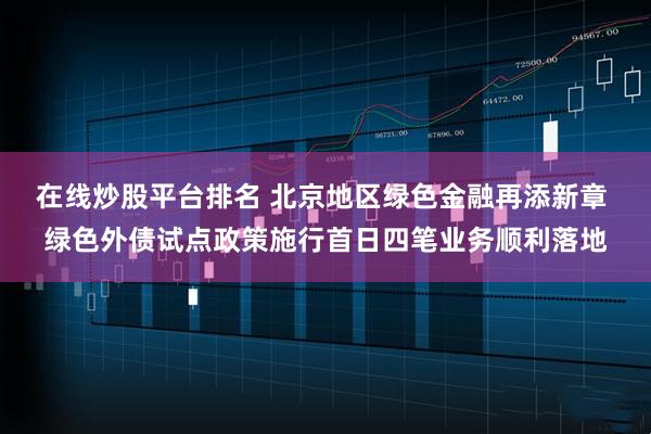 在线炒股平台排名 北京地区绿色金融再添新章 绿色外债试点政策施行首日四笔业务顺利落地