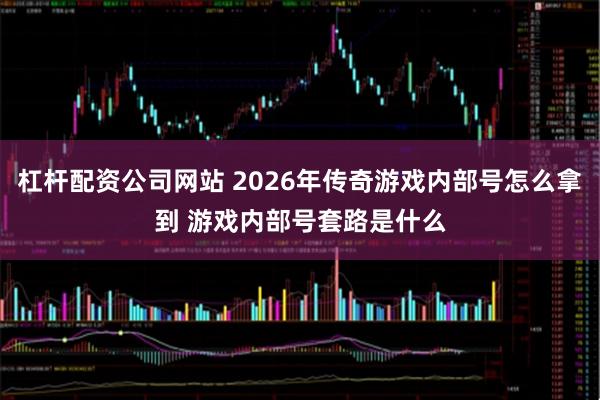 杠杆配资公司网站 2026年传奇游戏内部号怎么拿到 游戏内部号套路是什么