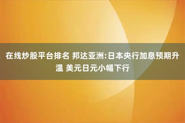 在线炒股平台排名 邦达亚洲:日本央行加息预期升温 美元日元小幅下行