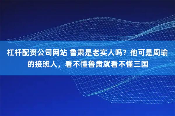 杠杆配资公司网站 鲁肃是老实人吗？他可是周瑜的接班人，看不懂鲁肃就看不懂三国