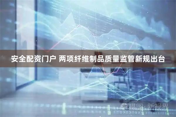 安全配资门户 两项纤维制品质量监管新规出台