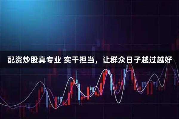 配资炒股真专业 实干担当，让群众日子越过越好