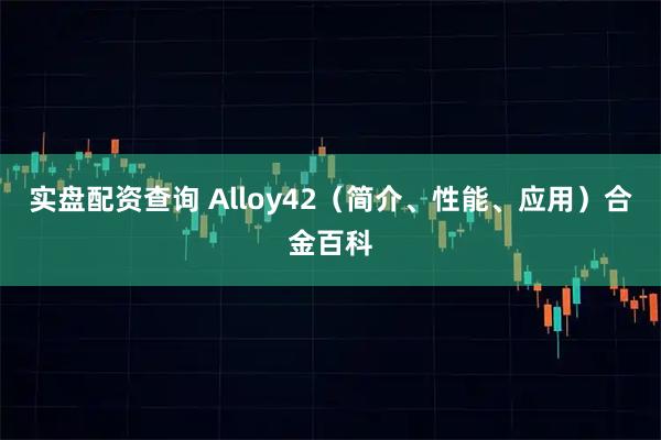 实盘配资查询 Alloy42（简介、性能、应用）合金百科
