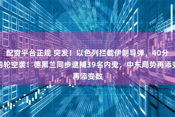 配资平台正规 突发！以色列拦截伊朗导弹，40分钟四轮空袭！德黑兰同步逮捕39名内鬼，中东局势再添变数