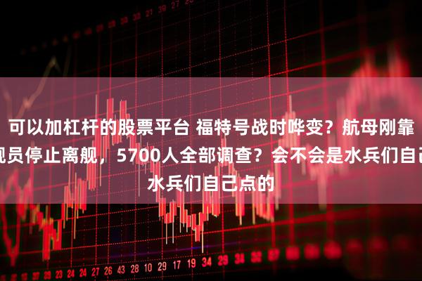 可以加杠杆的股票平台 福特号战时哗变？航母刚靠岸，舰员停止离舰，5700人全部调查？会不会是水兵们自己点的