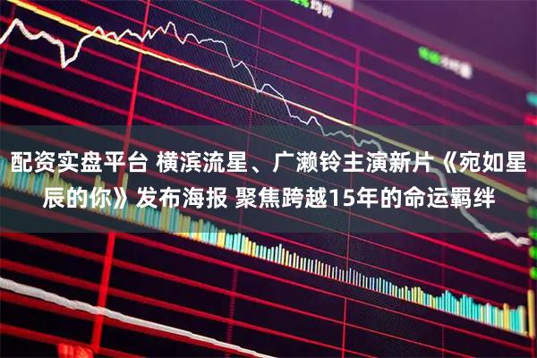 配资实盘平台 横滨流星、广濑铃主演新片《宛如星辰的你》发布海报 聚焦跨越15年的命运羁绊