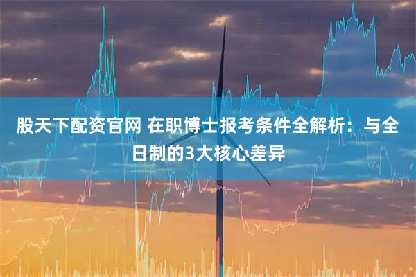 股天下配资官网 在职博士报考条件全解析：与全日制的3大核心差异