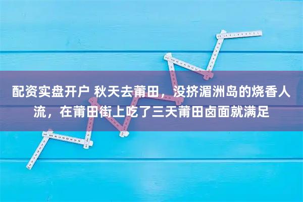 配资实盘开户 秋天去莆田，没挤湄洲岛的烧香人流，在莆田街上吃了三天莆田卤面就满足