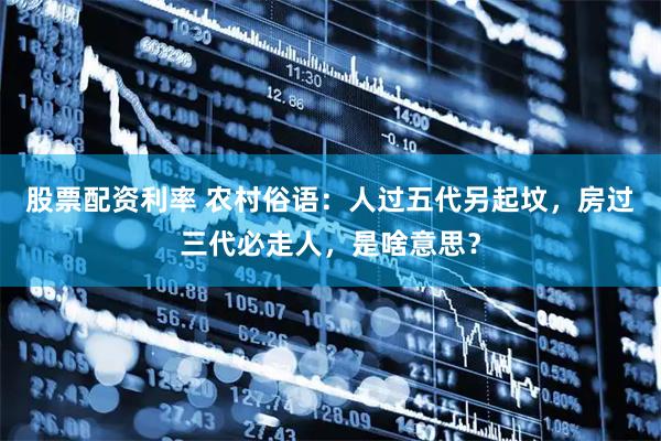 股票配资利率 农村俗语：人过五代另起坟，房过三代必走人，是啥意思？