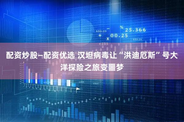 配资炒股—配资优选 汉坦病毒让“洪迪厄斯”号大洋探险之旅变噩梦