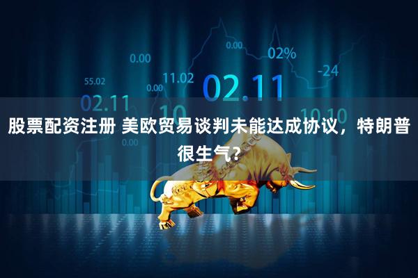 股票配资注册 美欧贸易谈判未能达成协议，特朗普很生气？