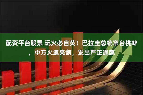 配资平台股票 玩火必自焚！巴拉圭总统窜台挑衅，中方火速亮剑，发出严正通牒