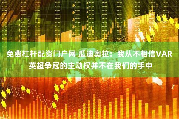 免费杠杆配资门户网 瓜迪奥拉：我从不相信VAR 英超争冠的主动权并不在我们的手中