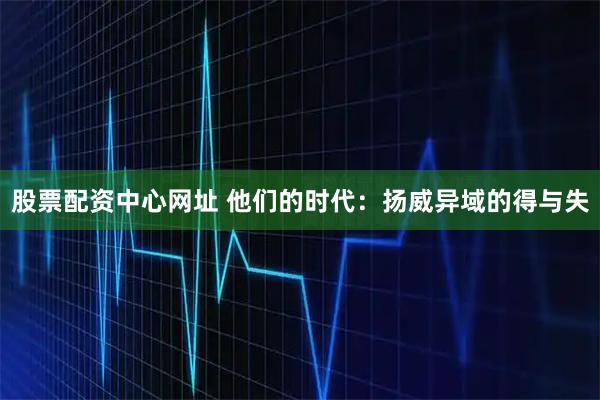 股票配资中心网址 他们的时代：扬威异域的得与失