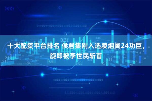 十大配资平台排名 侯君集刚入选凌烟阁24功臣，旋即被李世民斩首