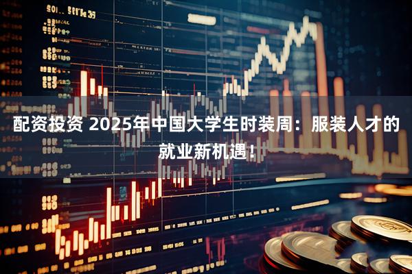配资投资 2025年中国大学生时装周：服装人才的就业新机遇！